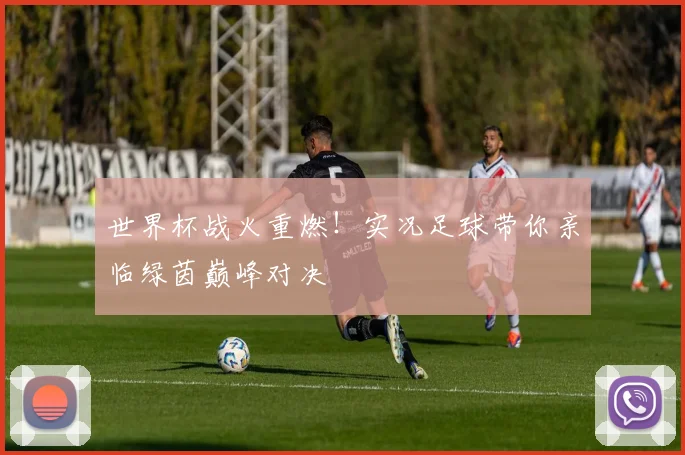世界杯战火重燃！实况足球带你亲临绿茵巅峰对决