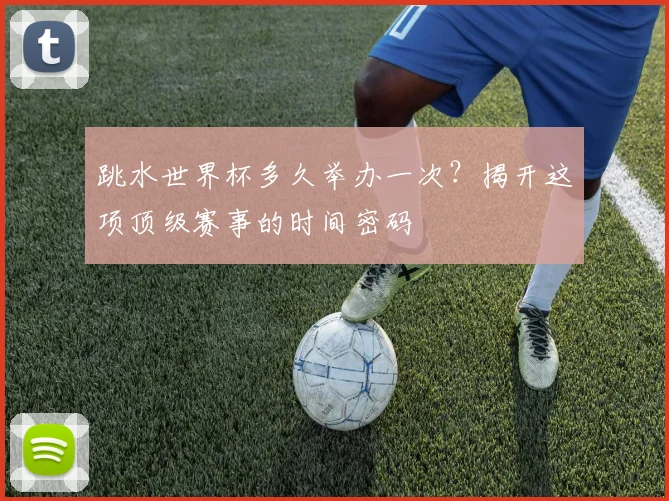 跳水世界杯多久举办一次?揭开这项顶级赛事的时间密码