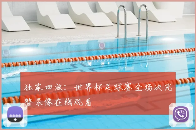 独家回放：世界杯足球赛全场次完整录像在线观看