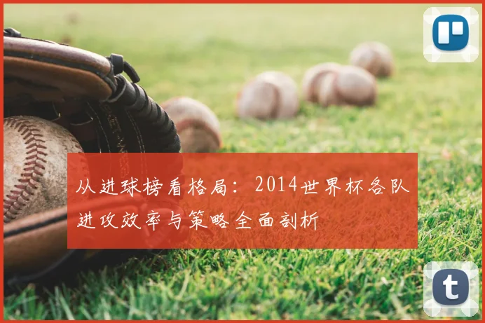 从进球榜看格局：2014世界杯各队进攻效率与策略全面剖析
