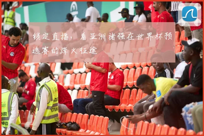 锁定直播，看亚洲诸强在世界杯预选赛的烽火征途