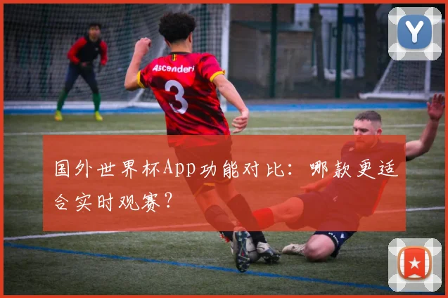 国外世界杯App功能对比:哪款更适合实时观赛?