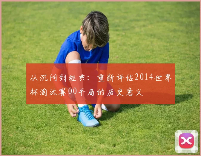 从沉闷到经典：重新评估2014世界杯淘汰赛00平局的历史意义