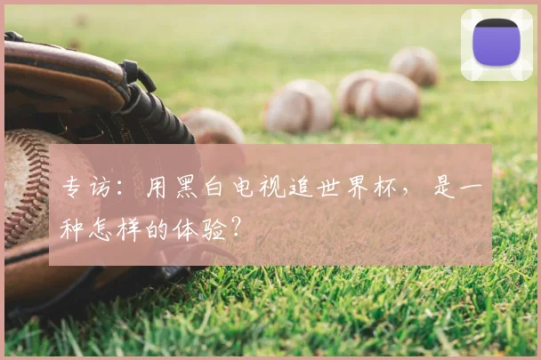 专访:用黑白电视追世界杯,是一种怎样的体验?