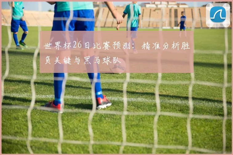 世界杯26日比赛预测:精准分析胜负关键与黑马球队