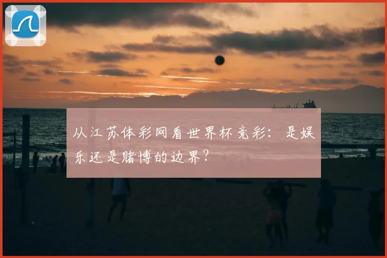 从江苏体彩网看世界杯竞彩：是娱乐还是赌博的边界？