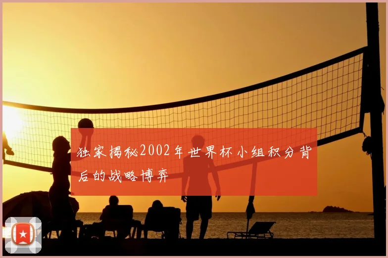 独家揭秘2002年世界杯小组积分背后的战略博弈