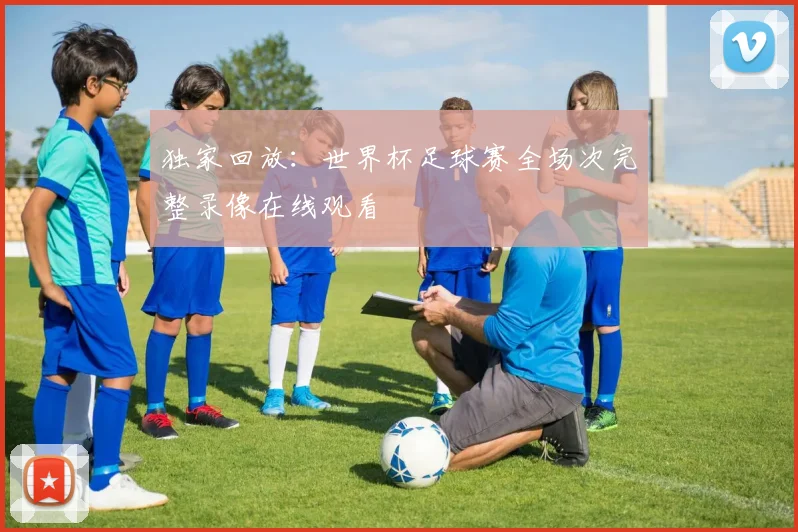 独家回放：世界杯足球赛全场次完整录像在线观看
