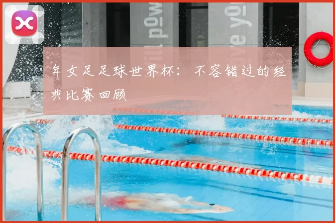 年女足足球世界杯：不容错过的经典比赛回顾