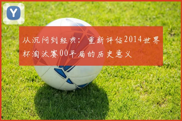 从沉闷到经典：重新评估2014世界杯淘汰赛00平局的历史意义