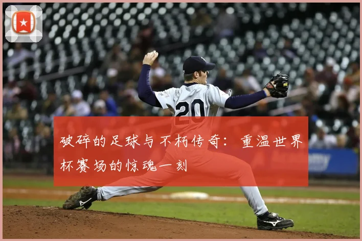 破碎的足球与不朽传奇:重温世界杯赛场的惊魂一刻