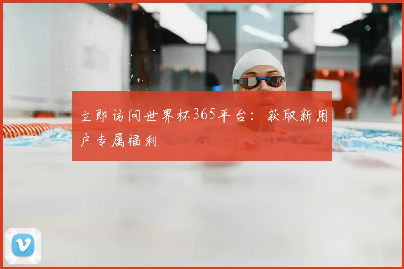 立即访问世界杯365平台:获取新用户专属福利