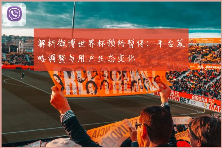 解析微博世界杯预约暂停:平台策略调整与用户生态变化