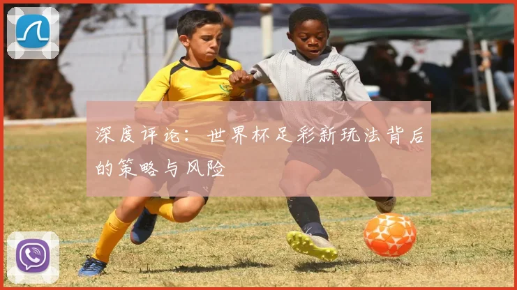 深度评论：世界杯足彩新玩法背后的策略与风险