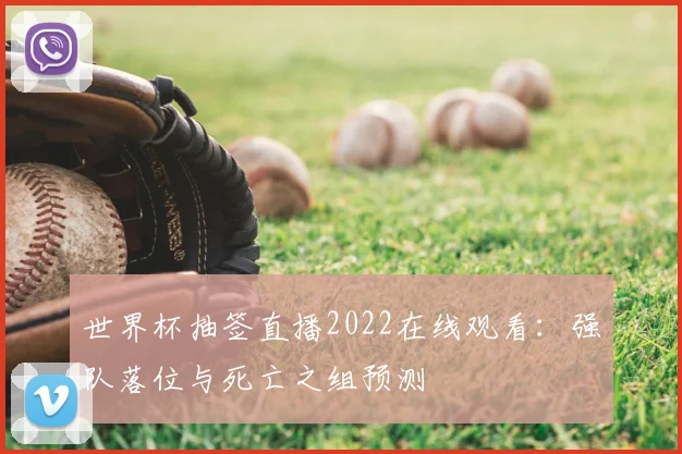 世界杯抽签直播2022在线观看：强队落位与死亡之组预测