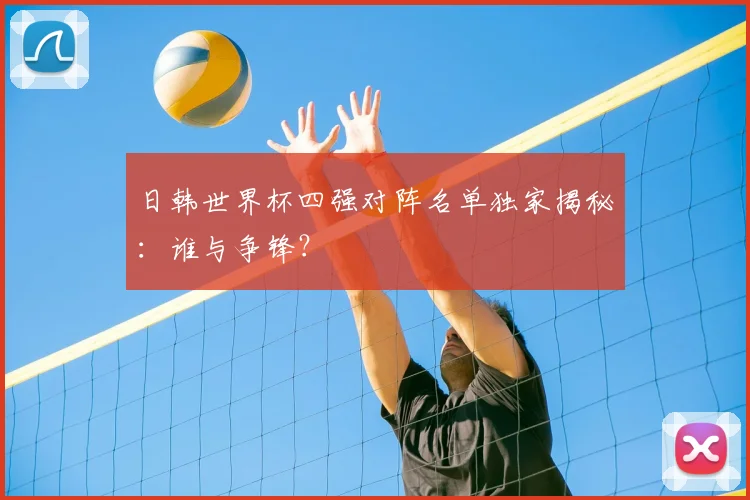 日韩世界杯四强对阵名单独家揭秘:谁与争锋?