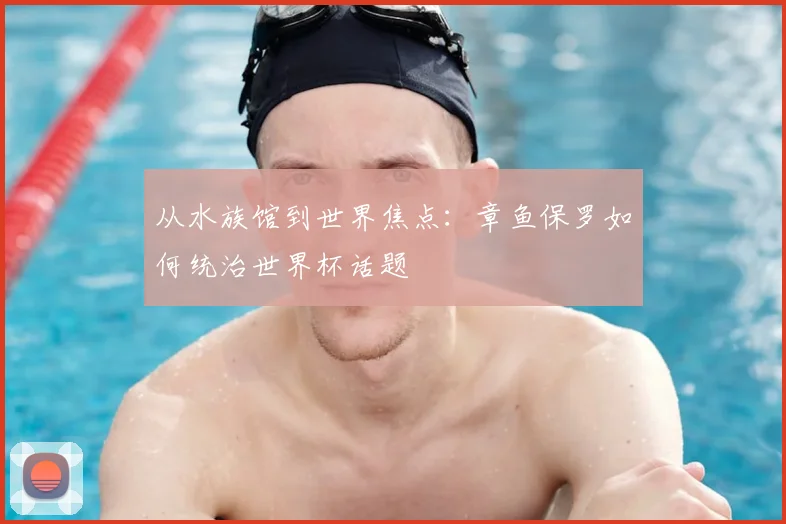 从水族馆到世界焦点：章鱼保罗如何统治世界杯话题