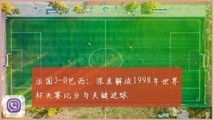 法国3-0巴西：深度解读1998年世界杯决赛比分与关键进球