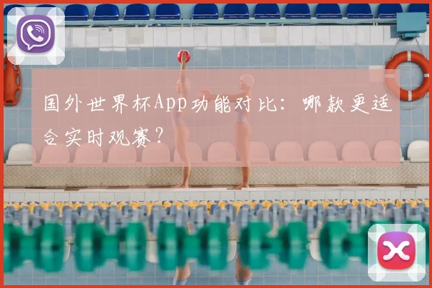 国外世界杯App功能对比：哪款更适合实时观赛？