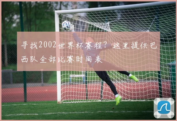 寻找2002世界杯赛程?这里提供巴西队全部比赛时间表