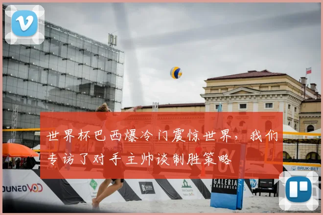 世界杯巴西爆冷门震惊世界,我们专访了对手主帅谈制胜策略