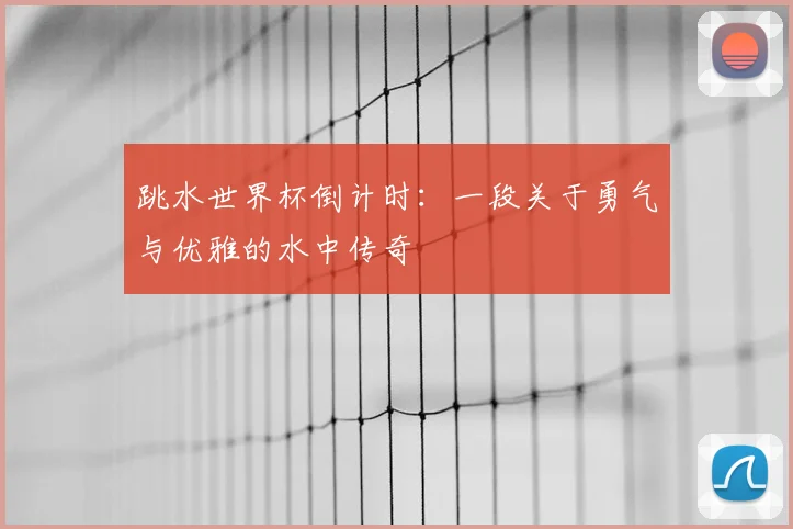跳水世界杯倒计时：一段关于勇气与优雅的水中传奇