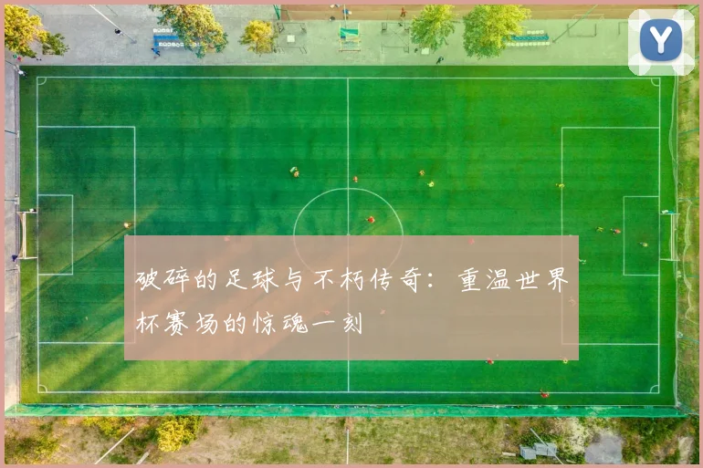 破碎的足球与不朽传奇：重温世界杯赛场的惊魂一刻
