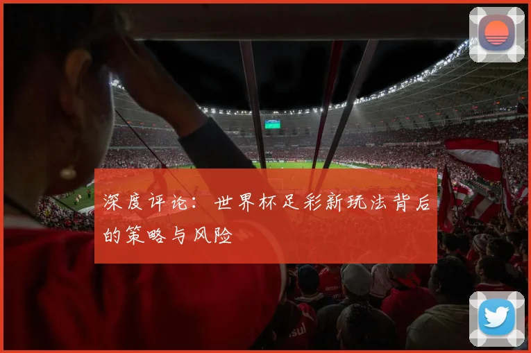 深度评论：世界杯足彩新玩法背后的策略与风险