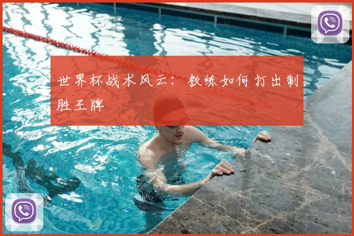 世界杯战术风云：教练如何打出制胜王牌