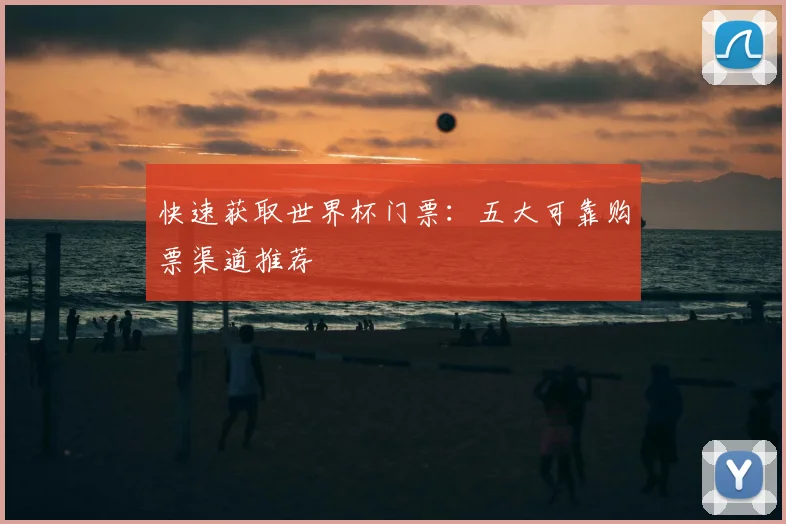 快速获取世界杯门票：五大可靠购票渠道推荐