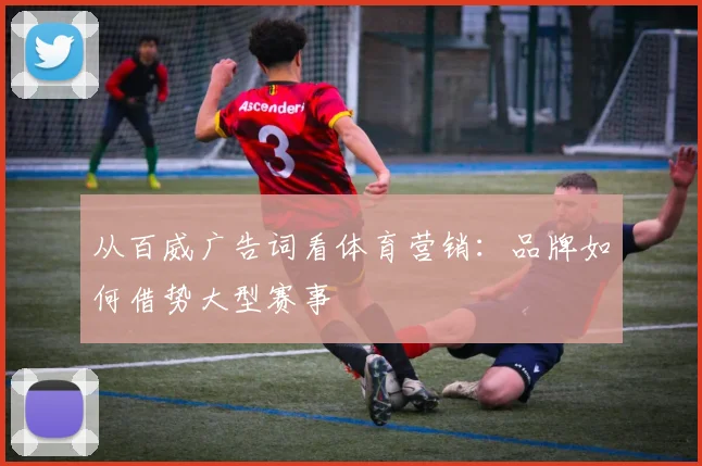 从百威广告词看体育营销：品牌如何借势大型赛事
