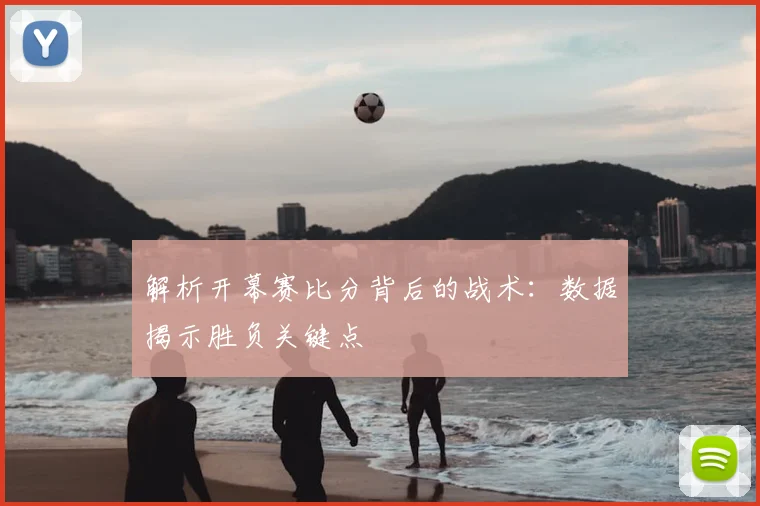 解析开幕赛比分背后的战术：数据揭示胜负关键点