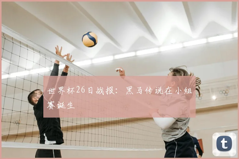 世界杯26日战报:黑马传说在小组赛诞生