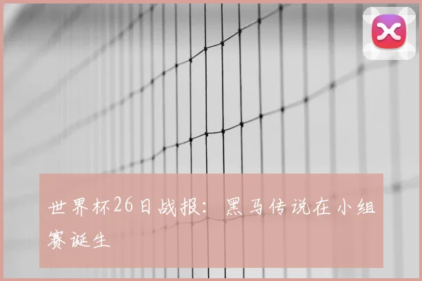 世界杯26日战报：黑马传说在小组赛诞生