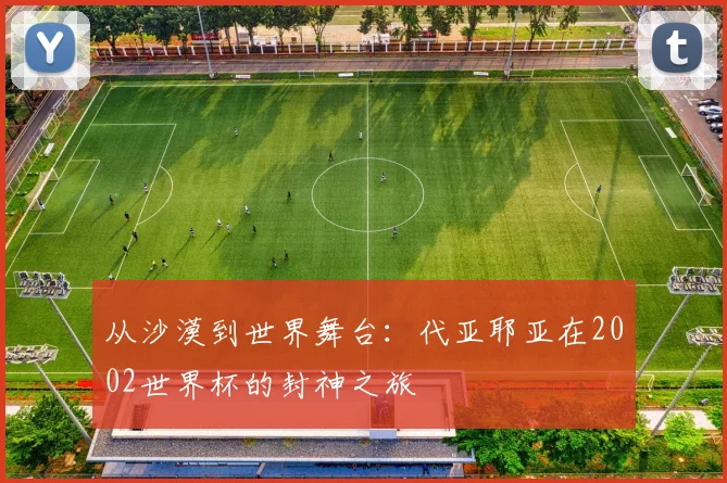 从沙漠到世界舞台：代亚耶亚在2002世界杯的封神之旅