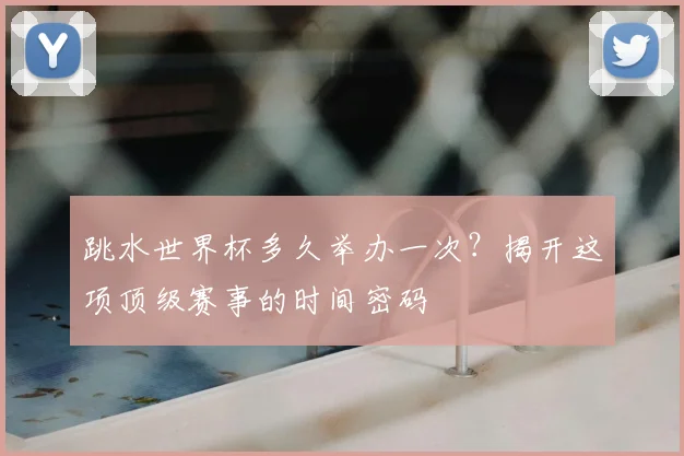 跳水世界杯多久举办一次？揭开这项顶级赛事的时间密码