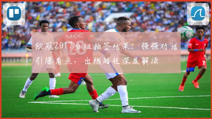 欧冠2017分组抽签结果：强强对话引爆看点，出线路径深度解读