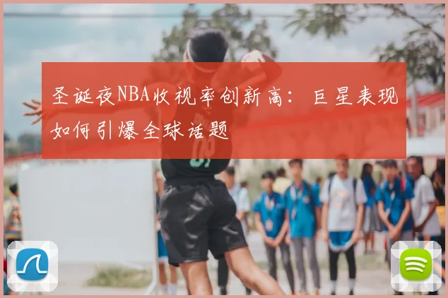 圣诞夜NBA收视率创新高：巨星表现如何引爆全球话题