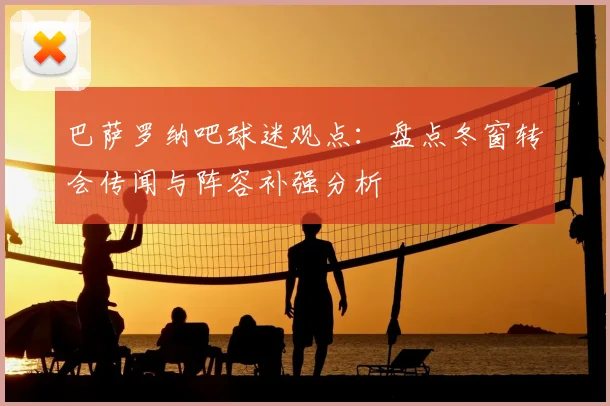 巴萨罗纳吧球迷观点：盘点冬窗转会传闻与阵容补强分析