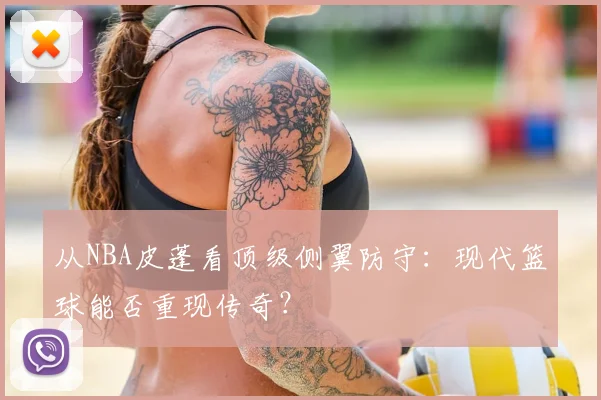 从NBA皮蓬看顶级侧翼防守：现代篮球能否重现传奇？