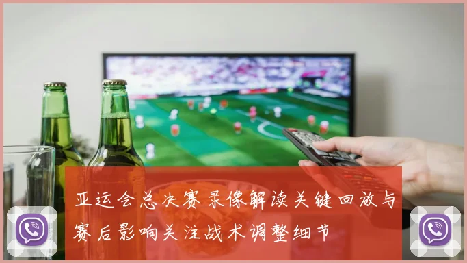亚运会总决赛录像解读关键回放与赛后影响关注战术调整细节