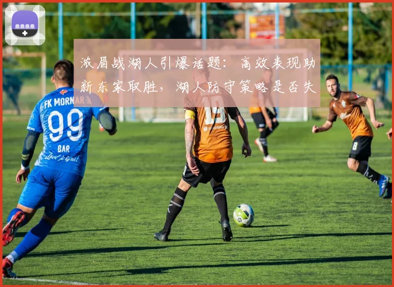 浓眉战湖人引爆话题：高效表现助新东家取胜，湖人防守策略是否失效？