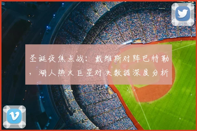 圣诞夜焦点战：戴维斯对阵巴特勒，湖人热火巨星对决数据深度分析