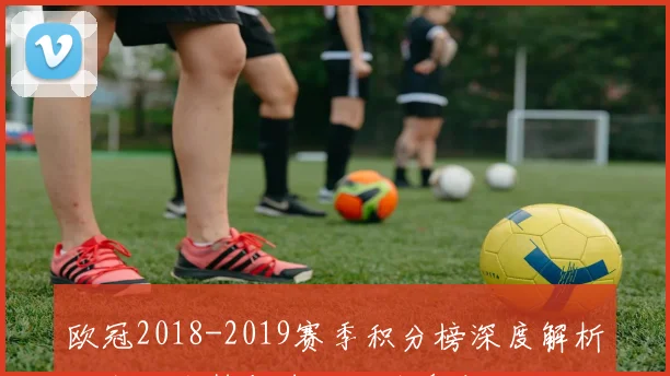 欧冠2018-2019赛季积分榜深度解析：出线形势与球队战绩盘点