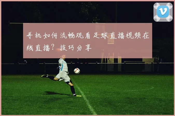 手机如何流畅观看足球直播视频在线直播？技巧分享