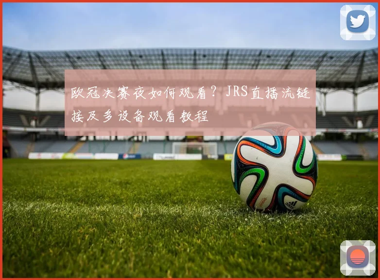 欧冠决赛夜如何观看？JRS直播流链接及多设备观看教程