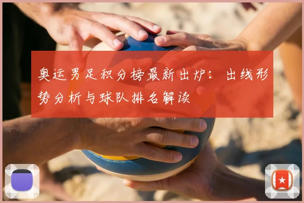 奥运男足积分榜最新出炉：出线形势分析与球队排名解读