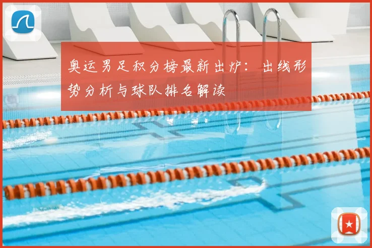 奥运男足积分榜最新出炉：出线形势分析与球队排名解读