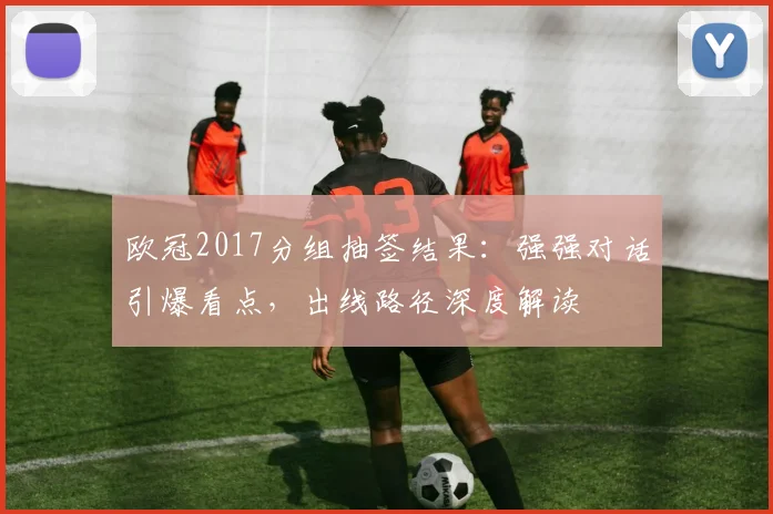 欧冠2017分组抽签结果：强强对话引爆看点，出线路径深度解读
