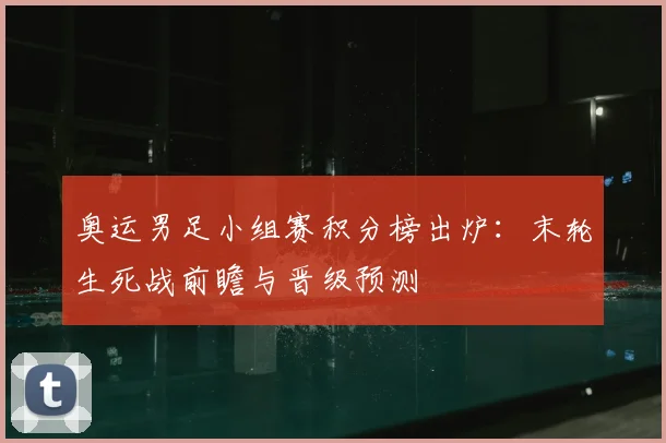 奥运男足小组赛积分榜出炉：末轮生死战前瞻与晋级预测
